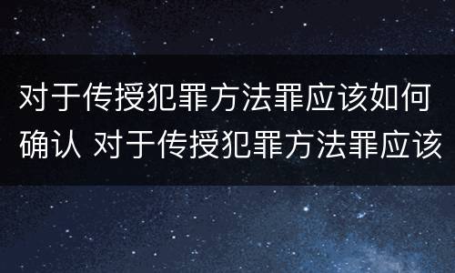 对于传授犯罪方法罪应该如何确认 对于传授犯罪方法罪应该如何确认呢