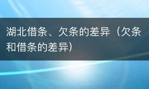 湖北借条、欠条的差异（欠条和借条的差异）