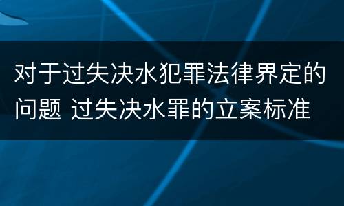 对于过失决水犯罪法律界定的问题 过失决水罪的立案标准