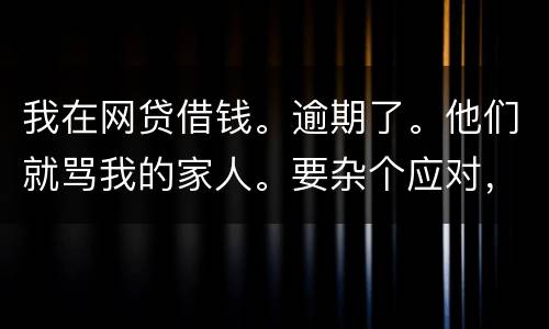 我在网贷借钱。逾期了。他们就骂我的家人。要杂个应对，请帮忙。