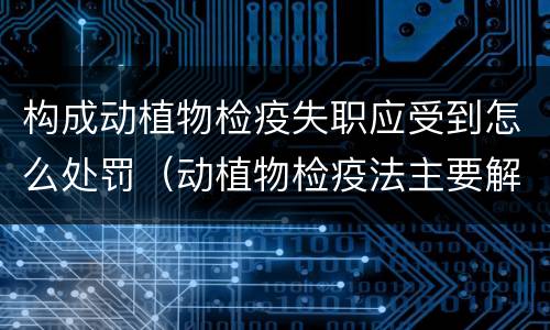 构成动植物检疫失职应受到怎么处罚（动植物检疫法主要解决什么问题?）
