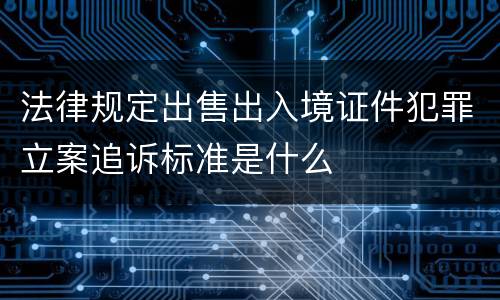 法律规定出售出入境证件犯罪立案追诉标准是什么