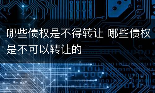 哪些债权是不得转让 哪些债权是不可以转让的