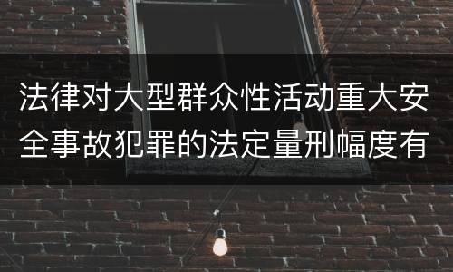法律对大型群众性活动重大安全事故犯罪的法定量刑幅度有哪些