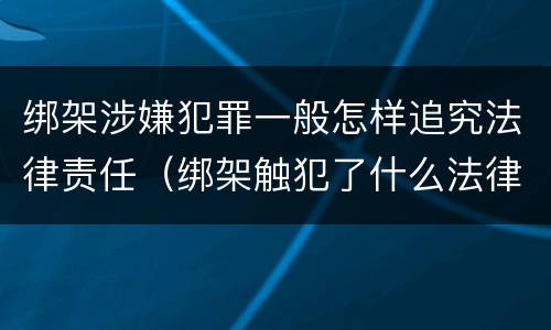 绑架涉嫌犯罪一般怎样追究法律责任（绑架触犯了什么法律）