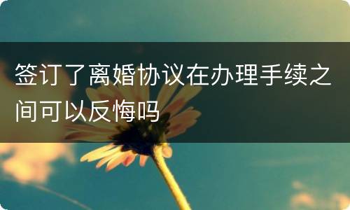 签订了离婚协议在办理手续之间可以反悔吗