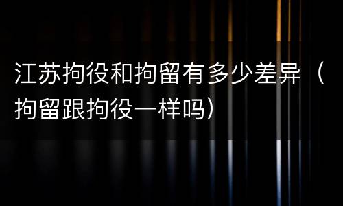 江苏拘役和拘留有多少差异（拘留跟拘役一样吗）