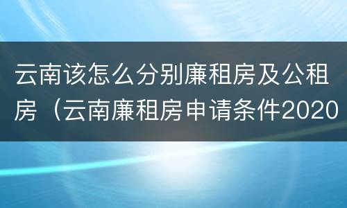 云南该怎么分别廉租房及公租房（云南廉租房申请条件2020）