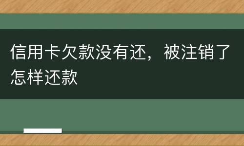 信用卡欠款没有还，被注销了怎样还款