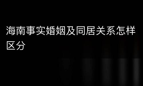 海南事实婚姻及同居关系怎样区分