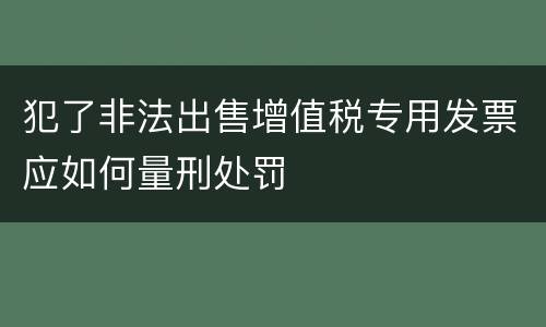犯了非法出售增值税专用发票应如何量刑处罚