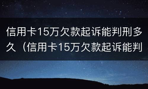 信用卡15万欠款起诉能判刑多久（信用卡15万欠款起诉能判刑多久呢）