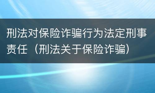 刑法对保险诈骗行为法定刑事责任（刑法关于保险诈骗）