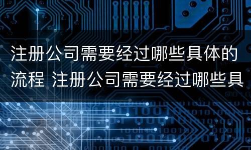 注册公司需要经过哪些具体的流程 注册公司需要经过哪些具体的流程和手续