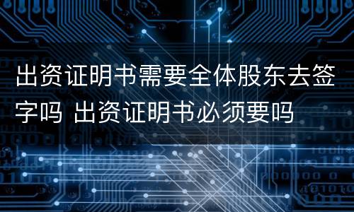 出资证明书需要全体股东去签字吗 出资证明书必须要吗