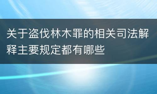 关于盗伐林木罪的相关司法解释主要规定都有哪些