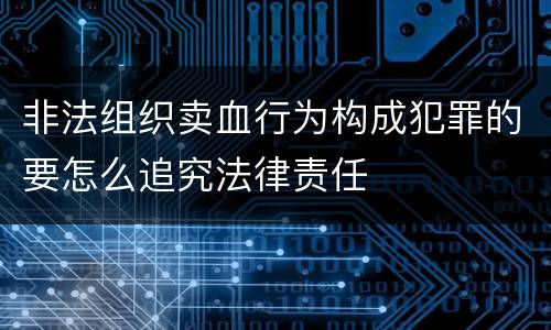 非法组织卖血行为构成犯罪的要怎么追究法律责任