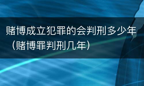 赌博成立犯罪的会判刑多少年（赌博罪判刑几年）