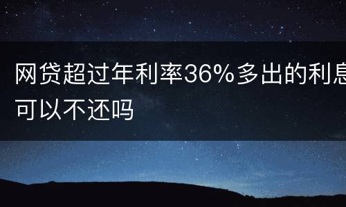 网贷超过年利率36%多出的利息可以不还吗