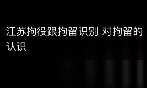 江苏拘役跟拘留识别 对拘留的认识