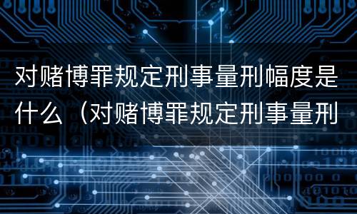 对赌博罪规定刑事量刑幅度是什么（对赌博罪规定刑事量刑幅度是什么情况）