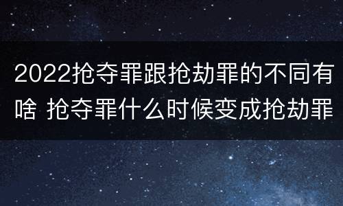 2022抢夺罪跟抢劫罪的不同有啥 抢夺罪什么时候变成抢劫罪
