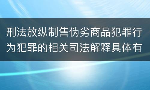 刑法放纵制售伪劣商品犯罪行为犯罪的相关司法解释具体有哪些重要内容