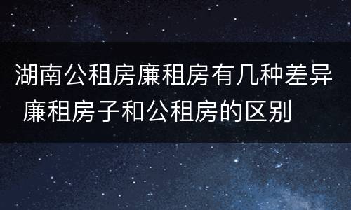 湖南公租房廉租房有几种差异 廉租房子和公租房的区别