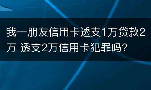 我一朋友信用卡透支1万贷款2万 透支2万信用卡犯罪吗?