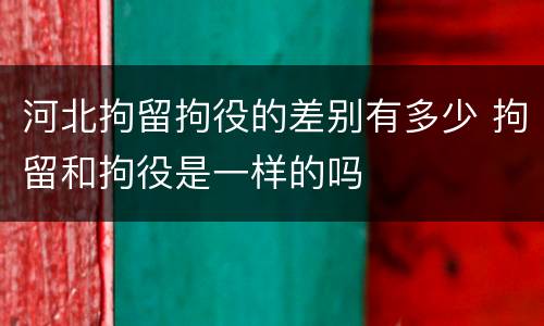 河北拘留拘役的差别有多少 拘留和拘役是一样的吗