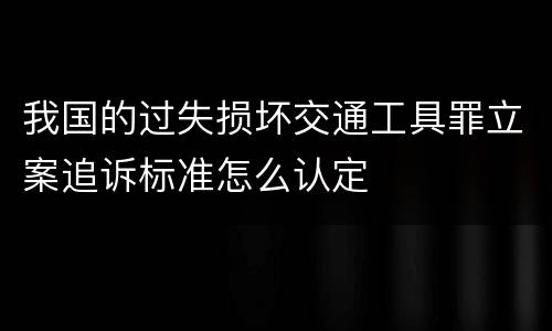 我国的过失损坏交通工具罪立案追诉标准怎么认定