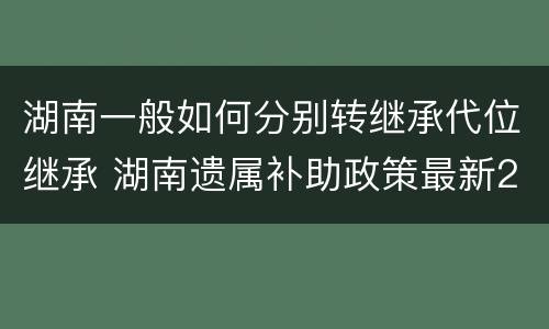 湖南一般如何分别转继承代位继承 湖南遗属补助政策最新2021