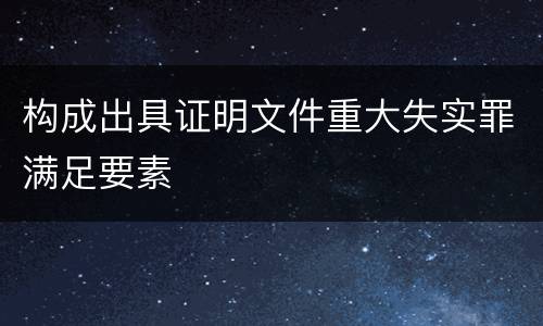 构成出具证明文件重大失实罪满足要素