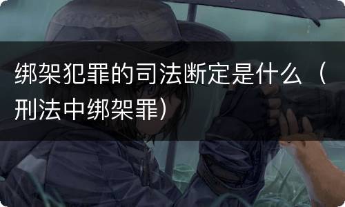 绑架犯罪的司法断定是什么（刑法中绑架罪）