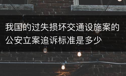 我国的过失损坏交通设施案的公安立案追诉标准是多少