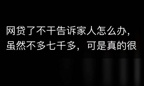 网贷了不干告诉家人怎么办，虽然不多七千多，可是真的很怕