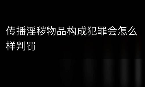 传播淫秽物品构成犯罪会怎么样判罚