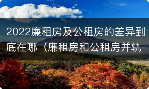 2022廉租房及公租房的差异到底在哪（廉租房和公租房并轨了吗）