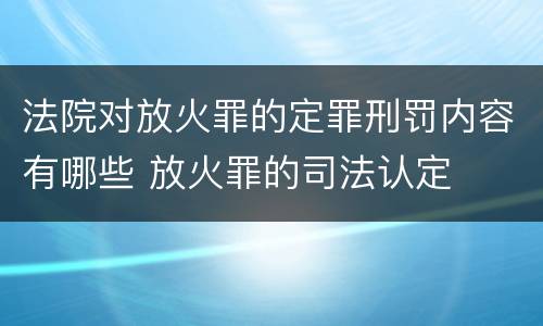 法院对放火罪的定罪刑罚内容有哪些 放火罪的司法认定