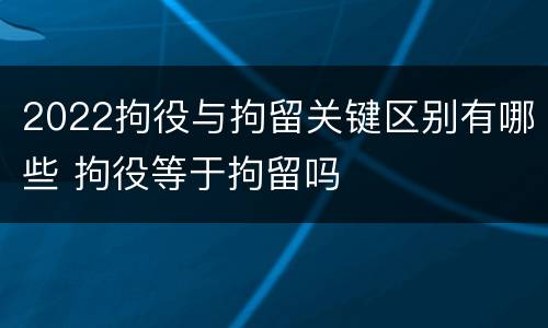 2022拘役与拘留关键区别有哪些 拘役等于拘留吗