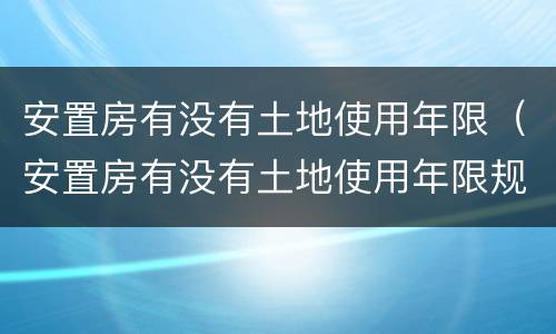 安置房有没有土地使用年限（安置房有没有土地使用年限规定）