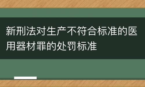 新刑法对生产不符合标准的医用器材罪的处罚标准