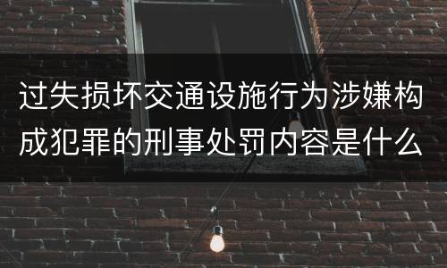 过失损坏交通设施行为涉嫌构成犯罪的刑事处罚内容是什么