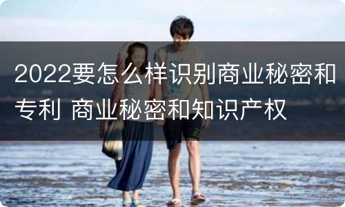 2022要怎么样识别商业秘密和专利 商业秘密和知识产权