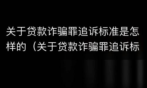 关于贷款诈骗罪追诉标准是怎样的（关于贷款诈骗罪追诉标准是怎样的呢）