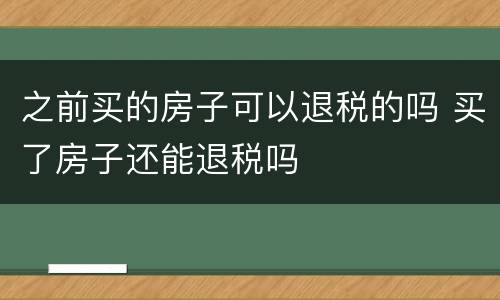 之前买的房子可以退税的吗 买了房子还能退税吗