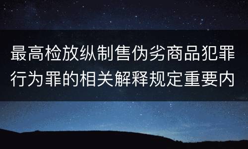 最高检放纵制售伪劣商品犯罪行为罪的相关解释规定重要内容包括什么