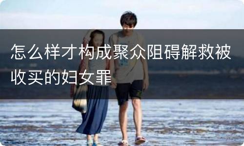 怎么样才构成聚众阻碍解救被收买的妇女罪