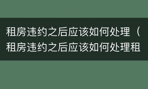租房违约之后应该如何处理（租房违约之后应该如何处理租客）