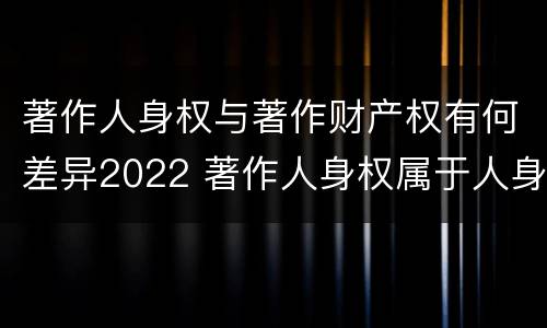 著作人身权与著作财产权有何差异2022 著作人身权属于人身权还是财产权